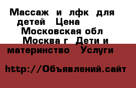 Массаж  и  лфк  для   детей › Цена ­ 1 600 - Московская обл., Москва г. Дети и материнство » Услуги   